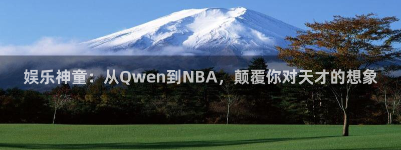 蓝狮在线彩票官网：娱乐神童：从Qwen到NBA，颠覆你对天才的想象