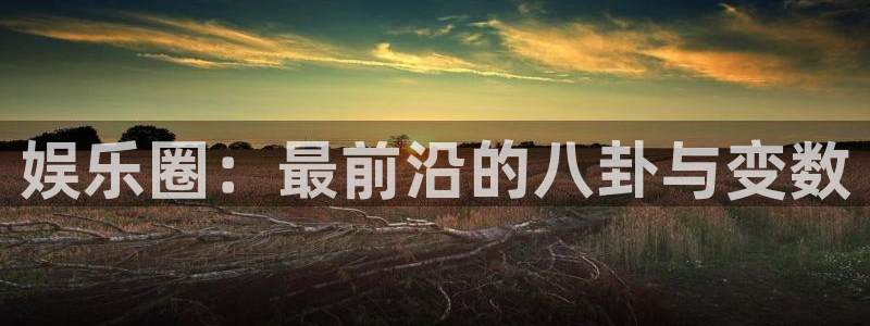 蓝狮在线注册平台官网：娱乐圈：最前沿的八卦与变数