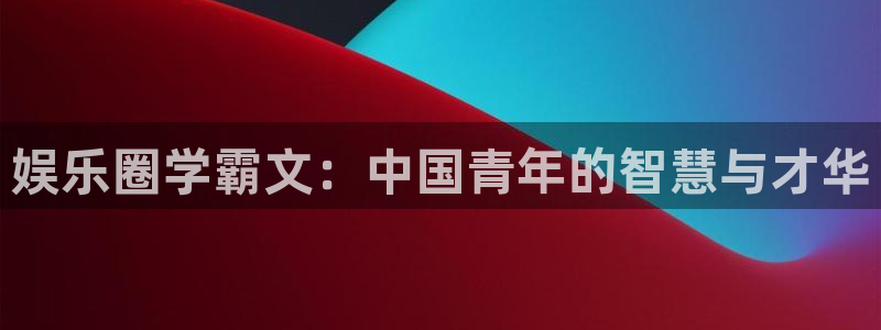 蓝狮在线注册开户：娱乐圈学霸文：中国青年的智慧与才华