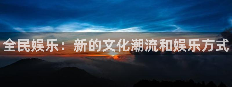 蓝狮在线彩票官网：全民娱乐：新的文化潮流和娱乐方式
