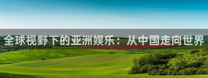 蓝狮在线登录注册账号：全球视野下的亚洲娱乐：从中国走向世界