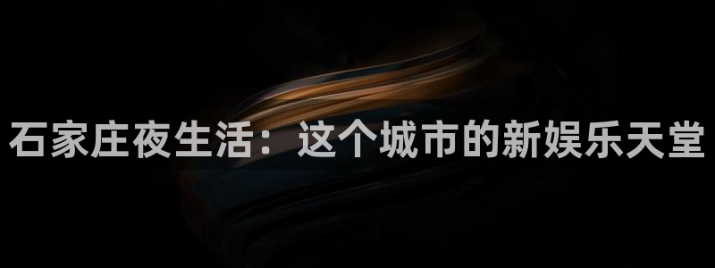 蓝狮在线注册地址：石家庄夜生活：这个城市的新娱乐天堂