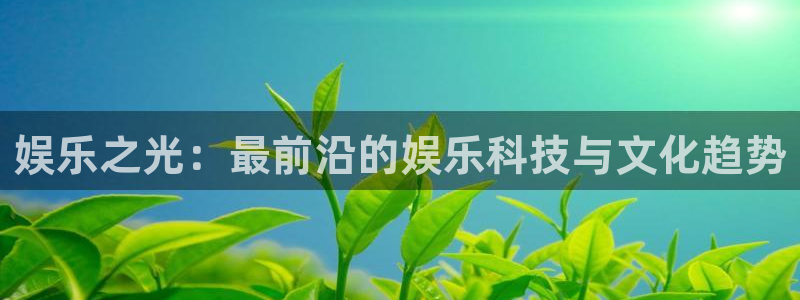蓝狮在线注册开户：娱乐之光：最前沿的娱乐科技与文化趋势